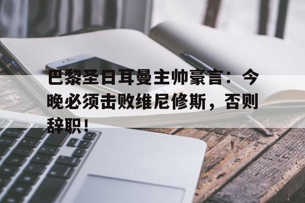 巴黎圣日耳曼主帅豪言：今晚必须击败维尼修斯，否则辞职！